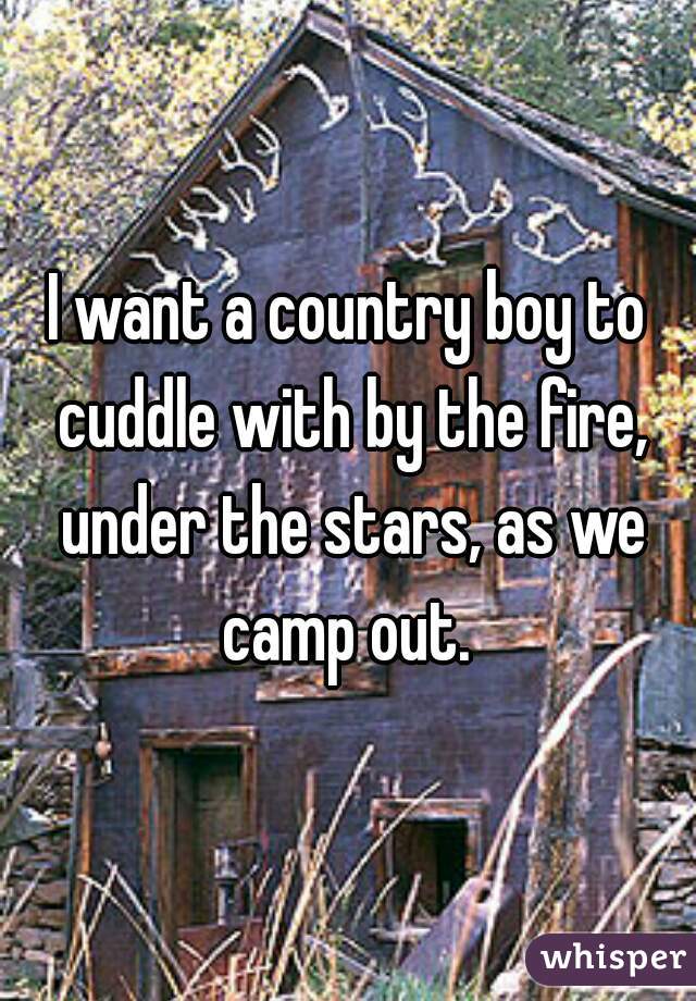 I want a country boy to cuddle with by the fire, under the stars, as we camp out. 