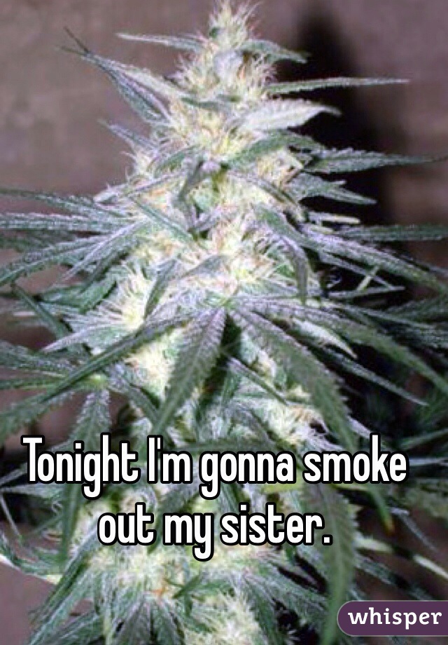 Tonight I'm gonna smoke out my sister.