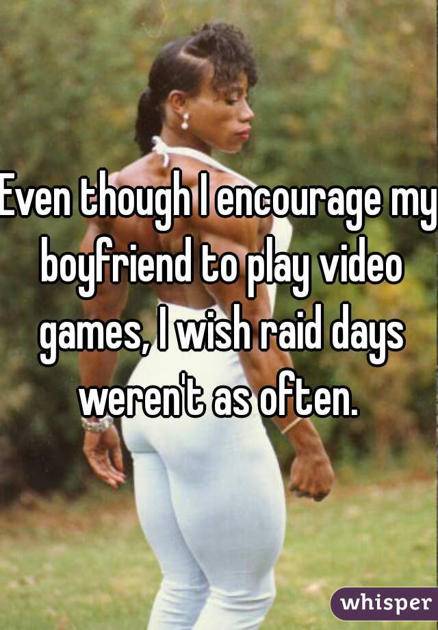 Even though I encourage my boyfriend to play video games, I wish raid days weren't as often. 