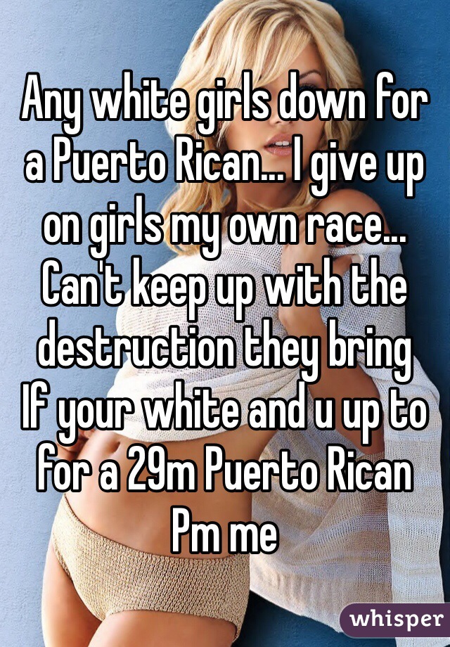 Any white girls down for a Puerto Rican... I give up on girls my own race...
Can't keep up with the destruction they bring
If your white and u up to for a 29m Puerto Rican
Pm me