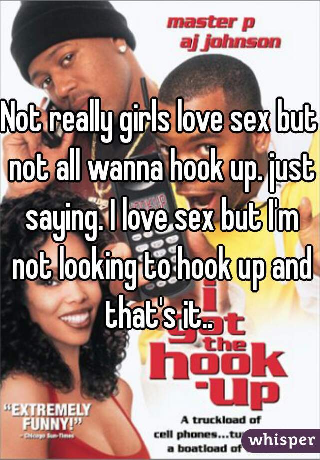 Not really girls love sex but not all wanna hook up. just saying. I love sex but I'm not looking to hook up and that's it.. 