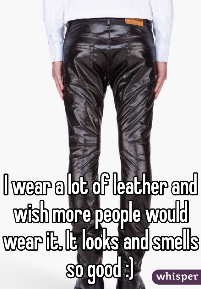 I wear a lot of leather and wish more people would wear it. It looks and smells so good :)