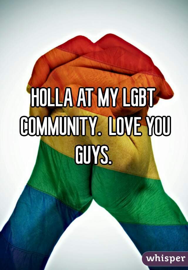 HOLLA AT MY LGBT COMMUNITY.  LOVE YOU GUYS. 
