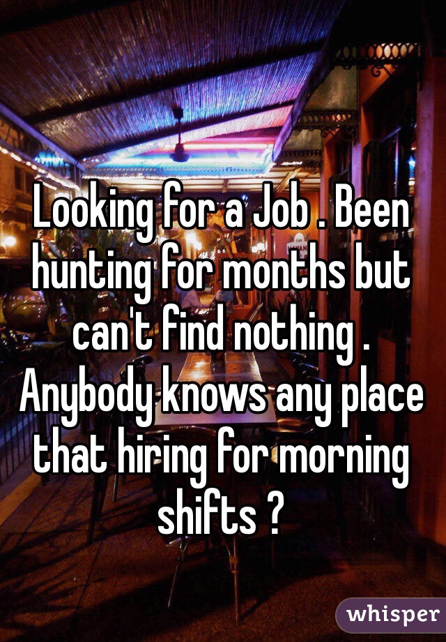 Looking for a Job . Been hunting for months but can't find nothing . Anybody knows any place that hiring for morning shifts ? 
