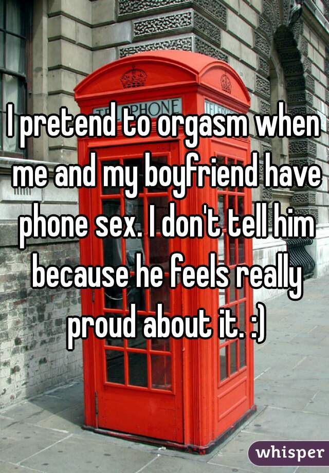 I pretend to orgasm when me and my boyfriend have phone sex. I don't tell him because he feels really proud about it. :)