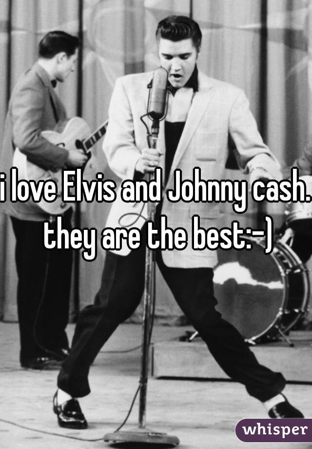 i love Elvis and Johnny cash. they are the best:-)