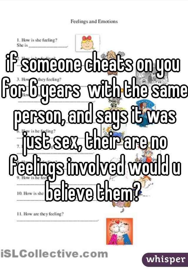if someone cheats on you for 6 years  with the same person, and says it was just sex, their are no feelings involved would u believe them? 