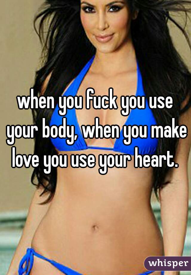 when you fuck you use your body, when you make love you use your heart. 
