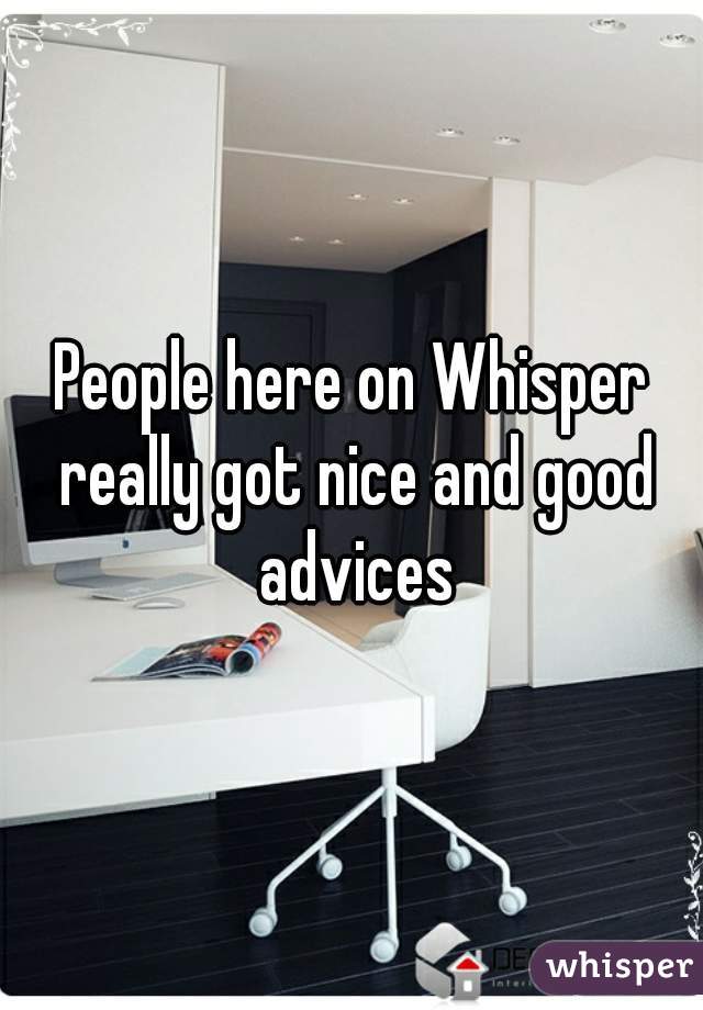 People here on Whisper really got nice and good advices