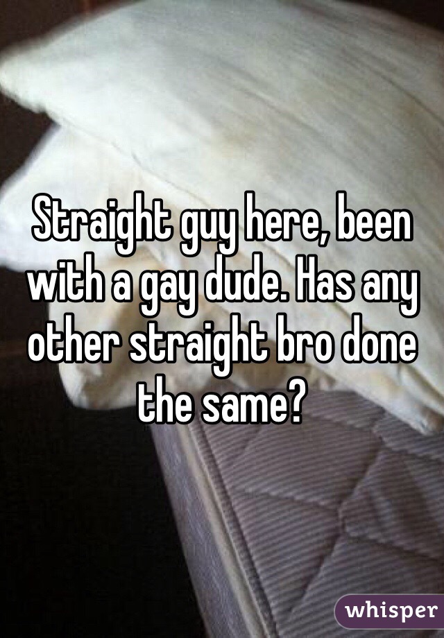 Straight guy here, been with a gay dude. Has any other straight bro done the same?