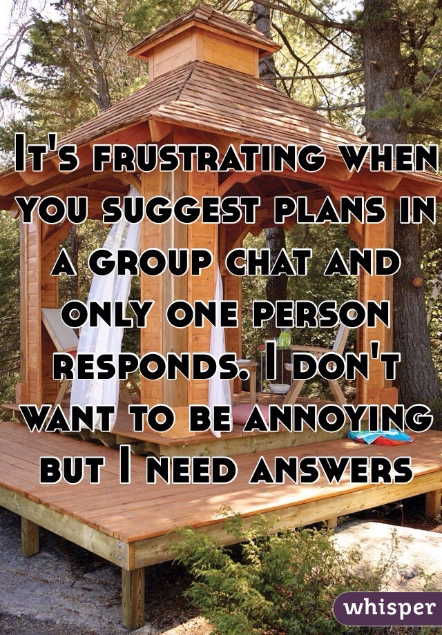 It's frustrating when you suggest plans in a group chat and only one person responds. I don't want to be annoying but I need answers 