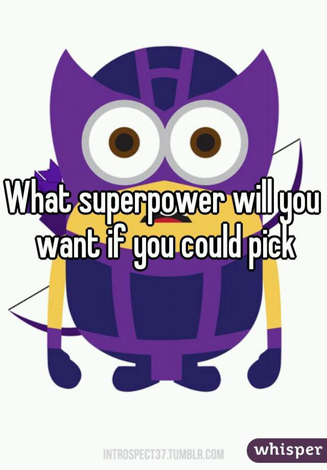 What superpower will you want if you could pick