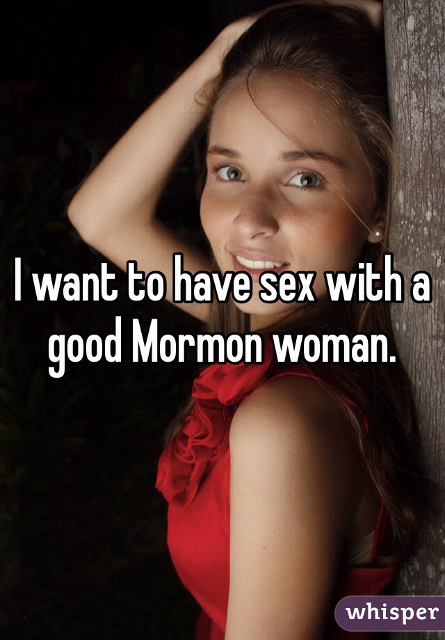 I want to have sex with a good Mormon woman. 