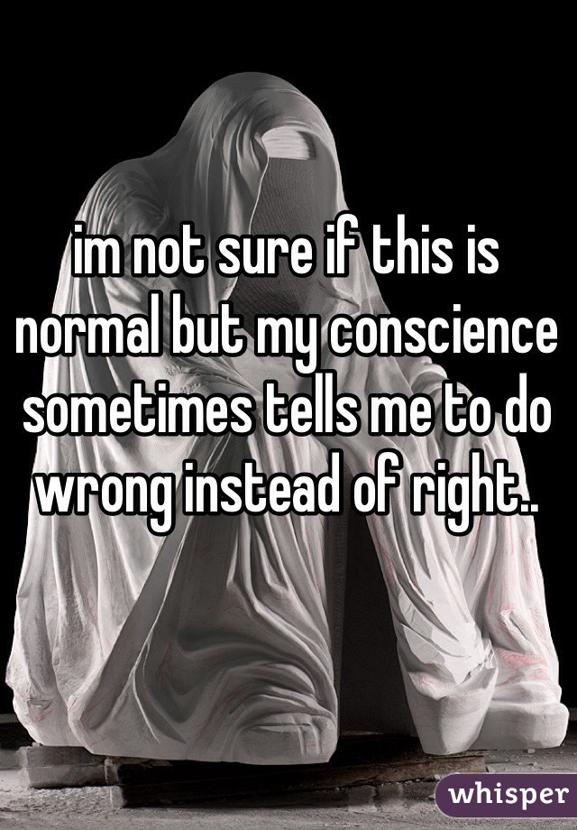 im not sure if this is normal but my conscience sometimes tells me to do wrong instead of right.. 
