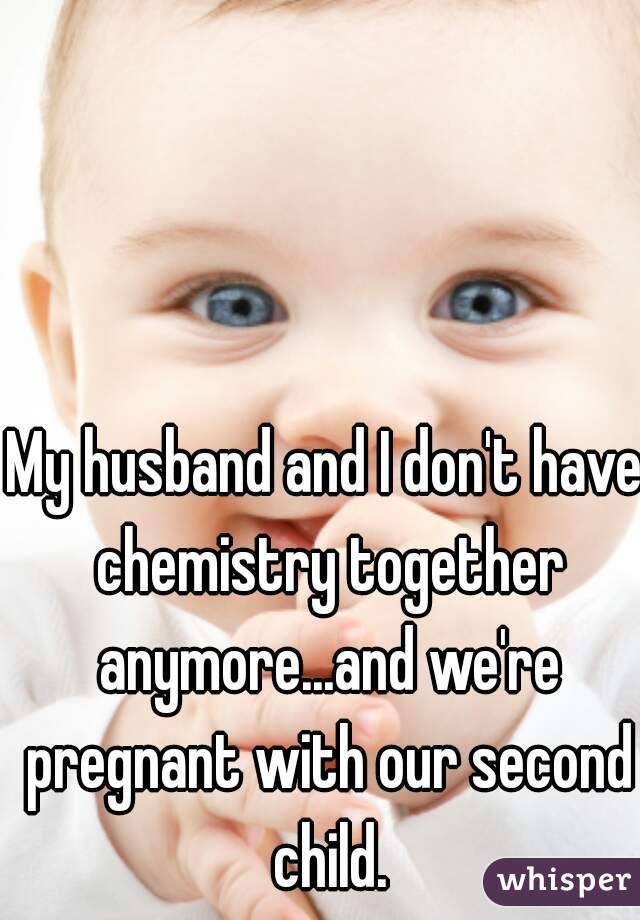 My husband and I don't have chemistry together anymore...and we're pregnant with our second child.