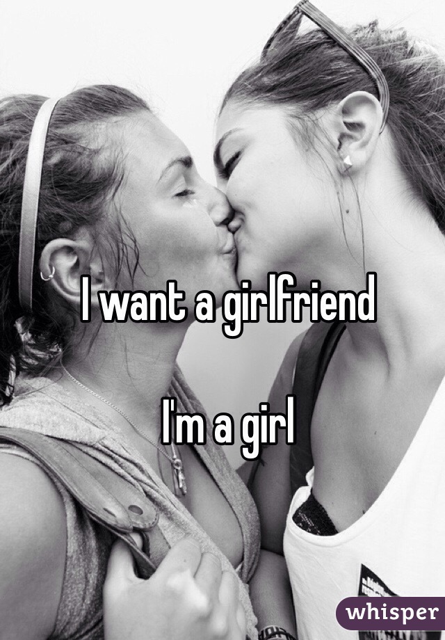 I want a girlfriend 

I'm a girl