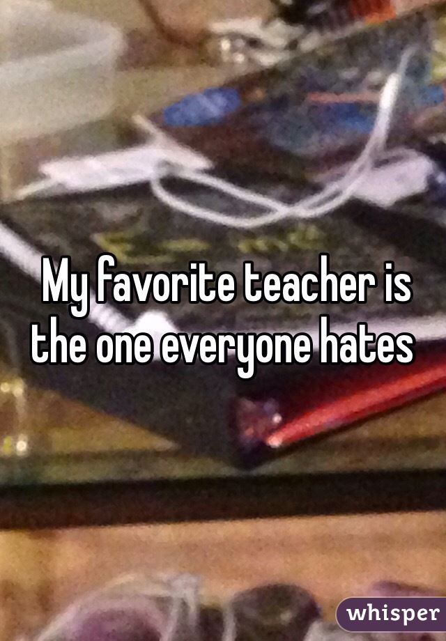  My favorite teacher is the one everyone hates