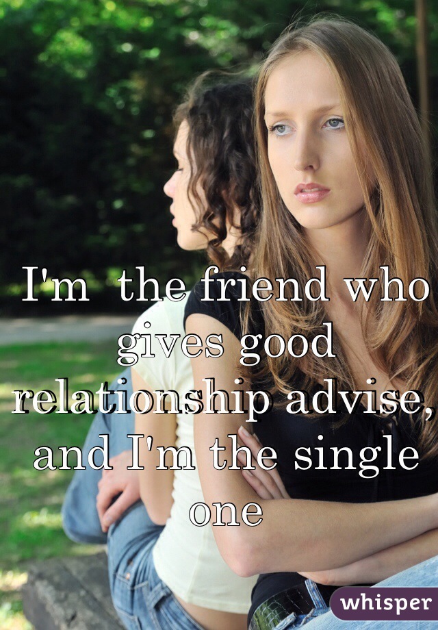 I'm  the friend who gives good relationship advise, and I'm the single one 