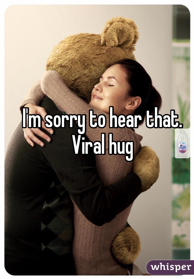 I'm sorry to hear that. Viral hug