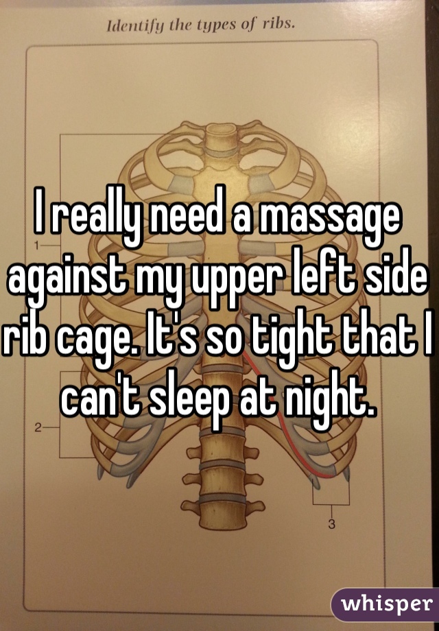 I really need a massage against my upper left side rib cage. It's so tight that I can't sleep at night.