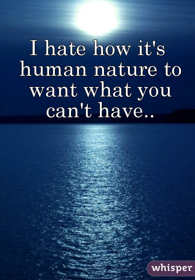 I hate how it's human nature to want what you can't have..