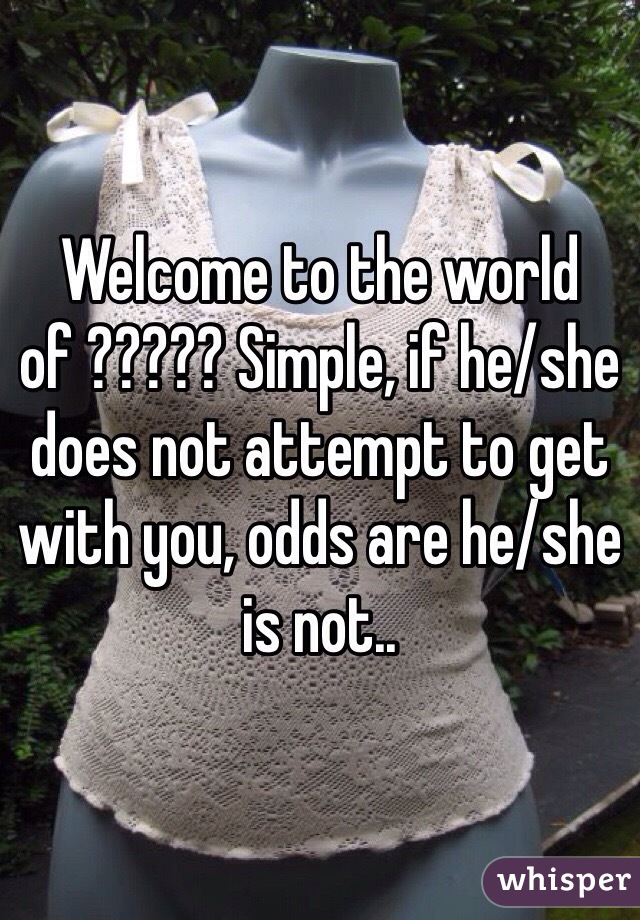 Welcome to the world of ????? Simple, if he/she does not attempt to get with you, odds are he/she is not.. 