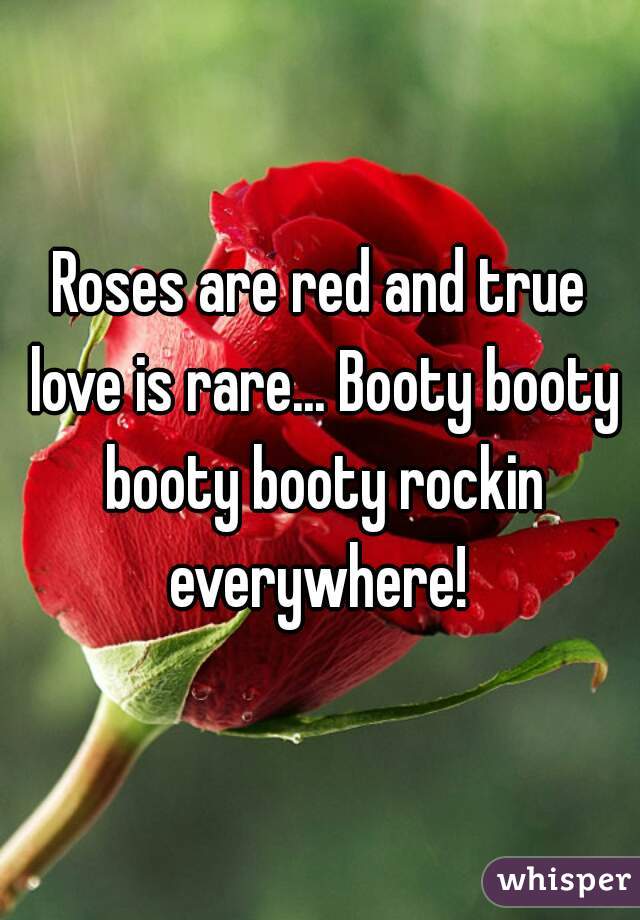 Roses are red and true love is rare... Booty booty booty booty rockin everywhere! 
