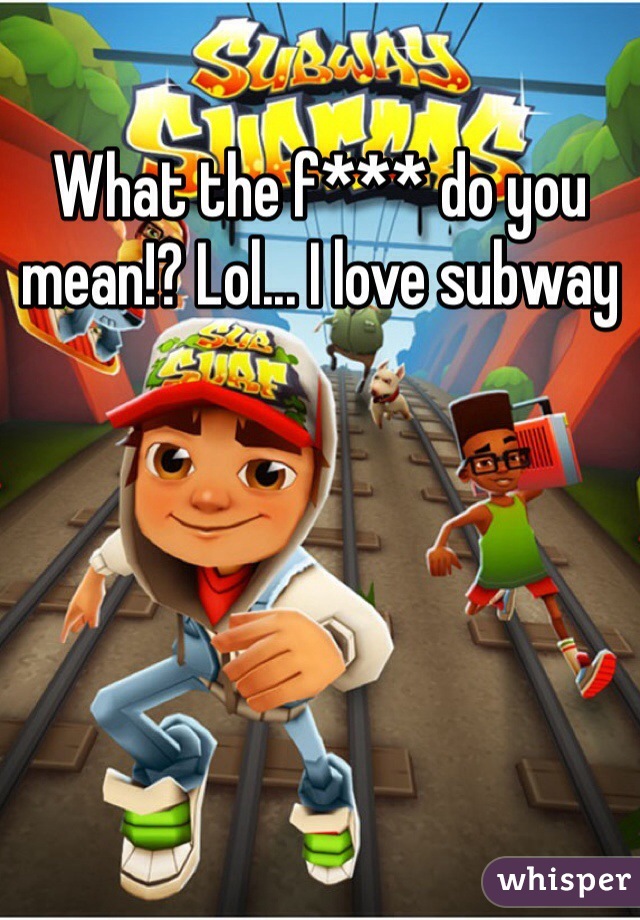 What the f*** do you mean!? Lol... I love subway