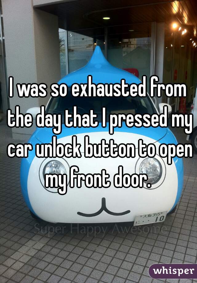 I was so exhausted from the day that I pressed my car unlock button to open my front door. 