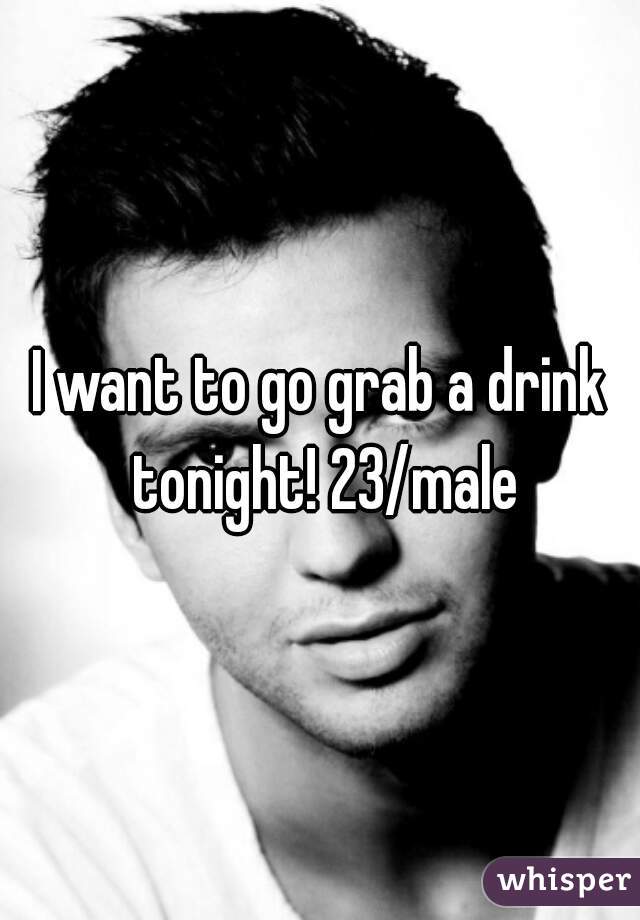 I want to go grab a drink tonight! 23/male
