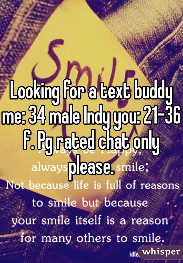 Looking for a text buddy me: 34 male Indy you: 21-36 f. Pg rated chat only please. 