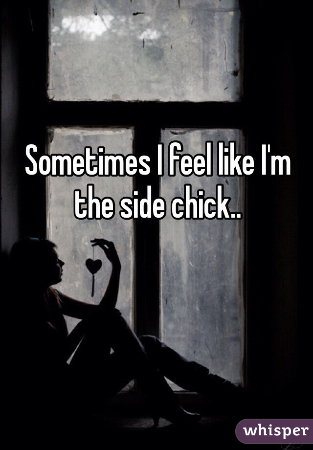 Sometimes I feel like I'm the side chick..