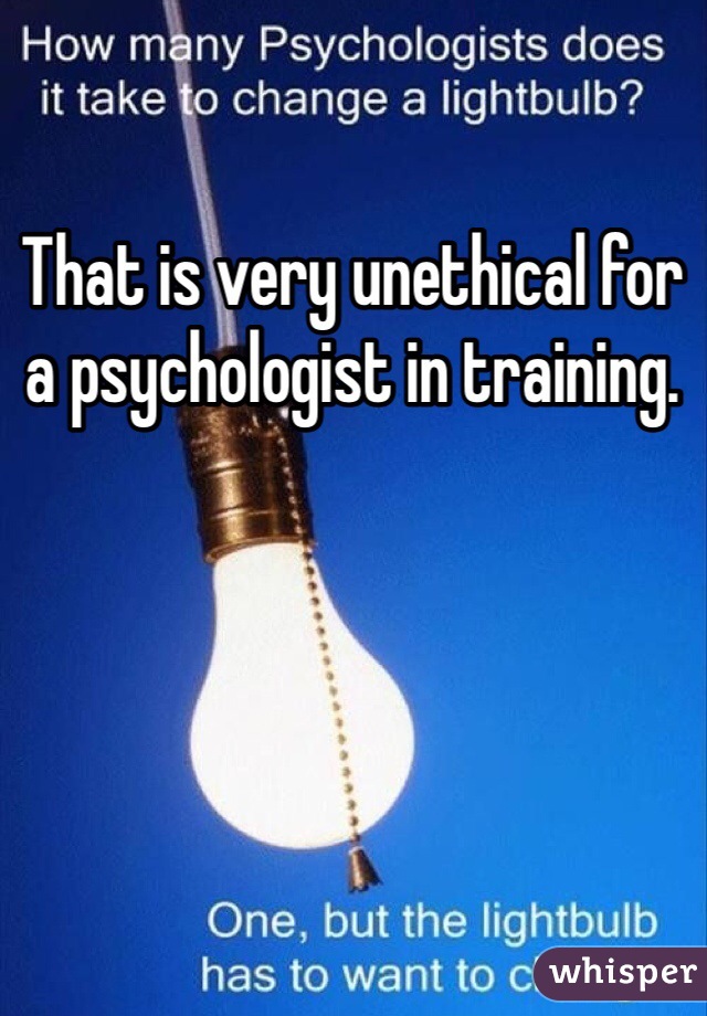 That is very unethical for a psychologist in training.