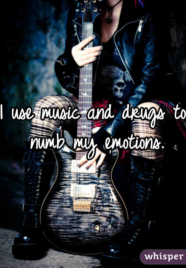 I use music and drugs to numb my emotions.