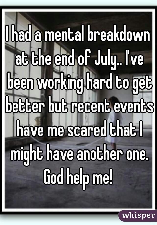 I had a mental breakdown at the end of July.. I've been working hard to get better but recent events have me scared that I might have another one. God help me! 