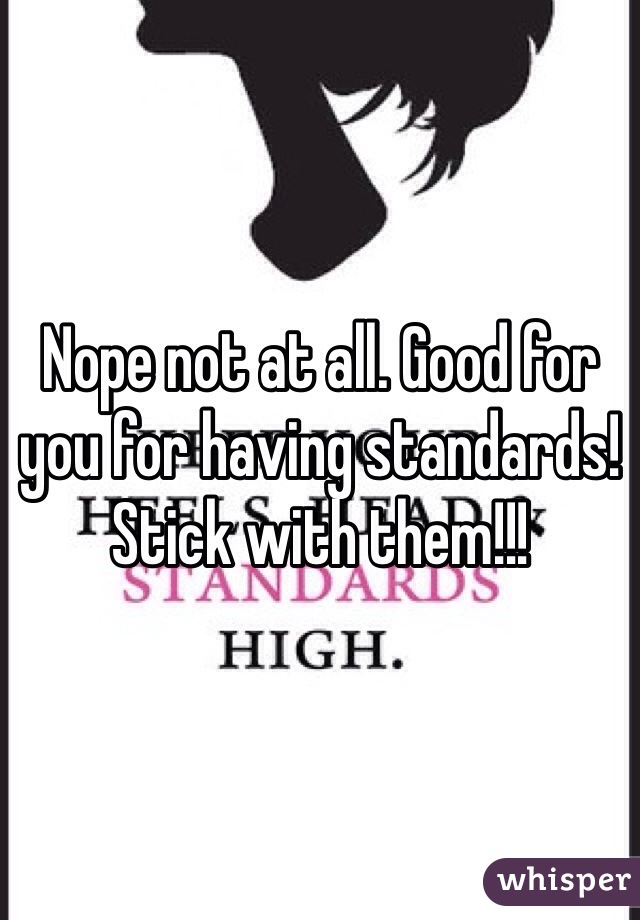 Nope not at all. Good for you for having standards! Stick with them!!! 