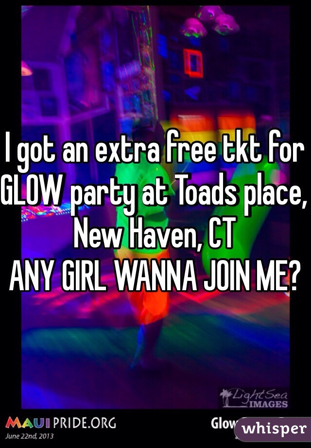 I got an extra free tkt for GLOW party at Toads place, New Haven, CT 
ANY GIRL WANNA JOIN ME?