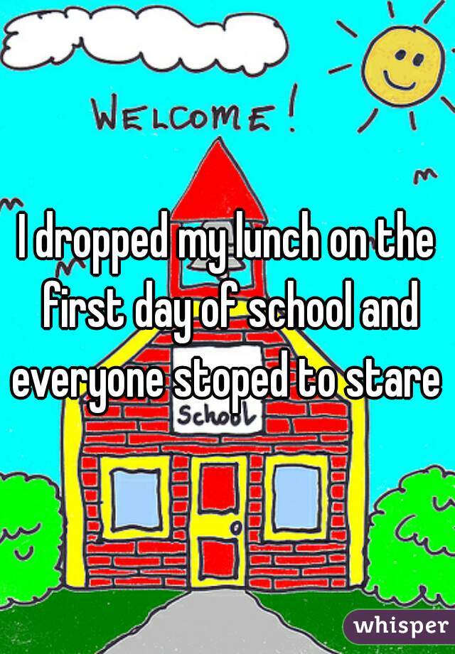 I dropped my lunch on the first day of school and everyone stoped to stare 