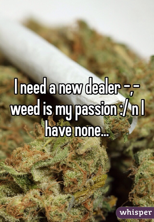 I need a new dealer -,- weed is my passion :/ n I have none...