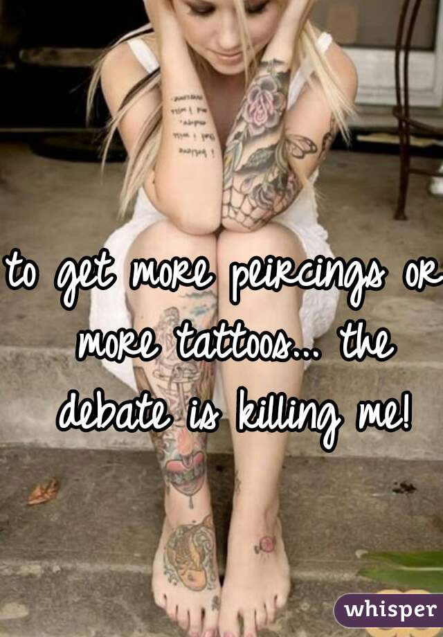 to get more peircings or more tattoos... the debate is killing me!