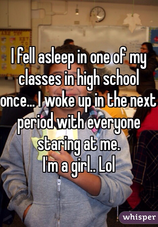I fell asleep in one of my classes in high school once... I woke up in the next period with everyone staring at me. 
I'm a girl.. Lol 