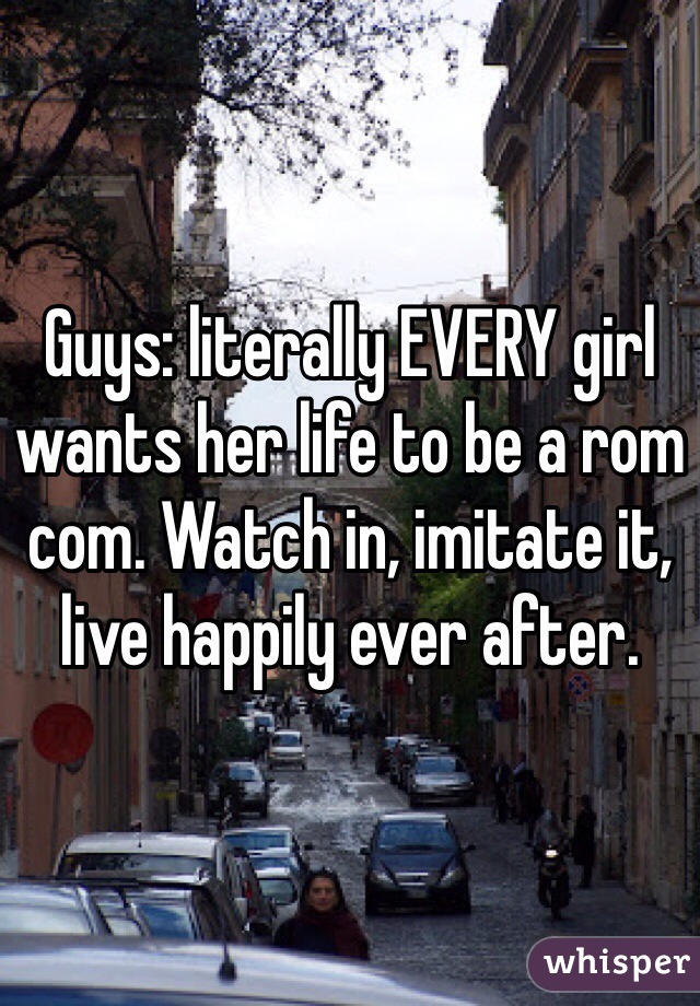 Guys: literally EVERY girl wants her life to be a rom com. Watch in, imitate it, live happily ever after.