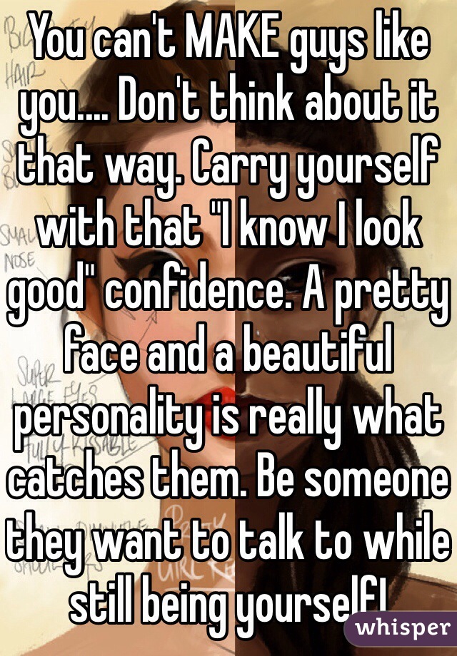 You can't MAKE guys like you.... Don't think about it that way. Carry yourself with that "I know I look good" confidence. A pretty face and a beautiful personality is really what catches them. Be someone they want to talk to while still being yourself!