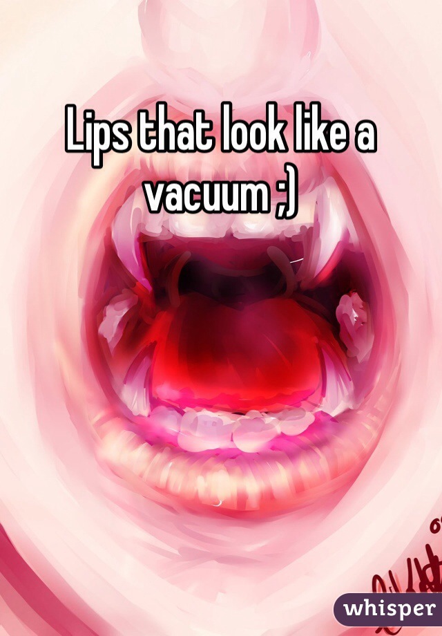 Lips that look like a vacuum ;)