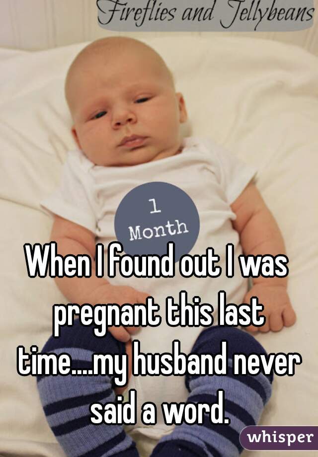 When I found out I was pregnant this last time....my husband never said a word.