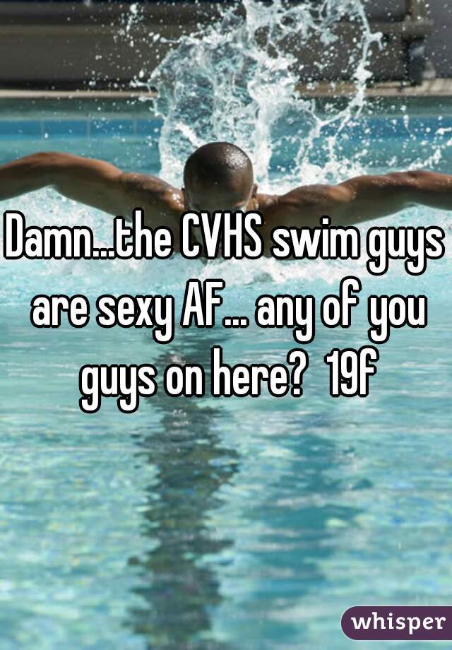 Damn...the CVHS swim guys are sexy AF... any of you guys on here?  19f