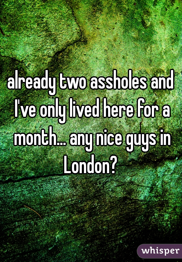 already two assholes and I've only lived here for a month... any nice guys in London? 