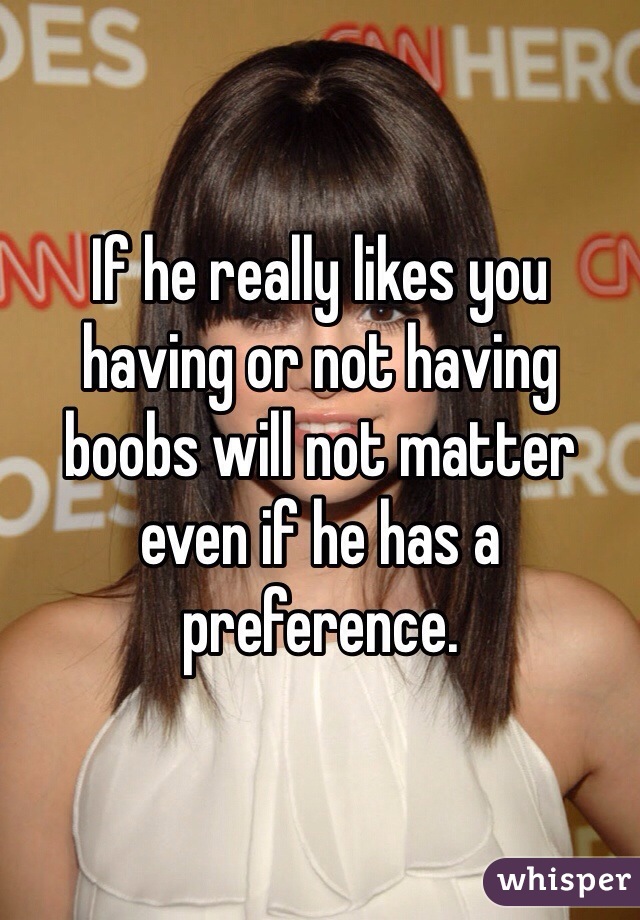 If he really likes you having or not having boobs will not matter even if he has a preference. 