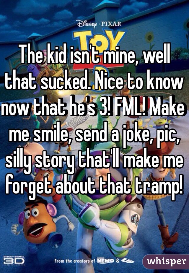 The kid isn't mine, well that sucked. Nice to know now that he's 3! FML! Make me smile, send a joke, pic, silly story that'll make me forget about that tramp!