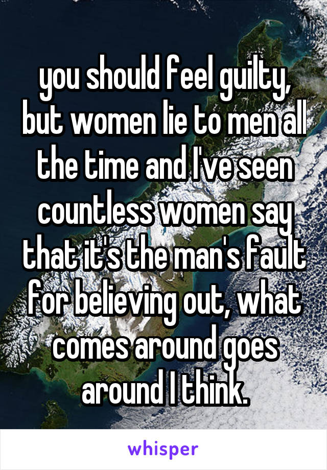 you should feel guilty, but women lie to men all the time and I've seen countless women say that it's the man's fault for believing out, what comes around goes around I think.